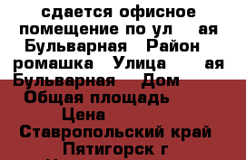 сдается офисное помещение по ул.1- ая Бульварная › Район ­ ромашка › Улица ­ 1- ая.Бульварная  › Дом ­ 30 › Общая площадь ­ 44 › Цена ­ 15 000 - Ставропольский край, Пятигорск г. Недвижимость » Помещения аренда   . Ставропольский край,Пятигорск г.